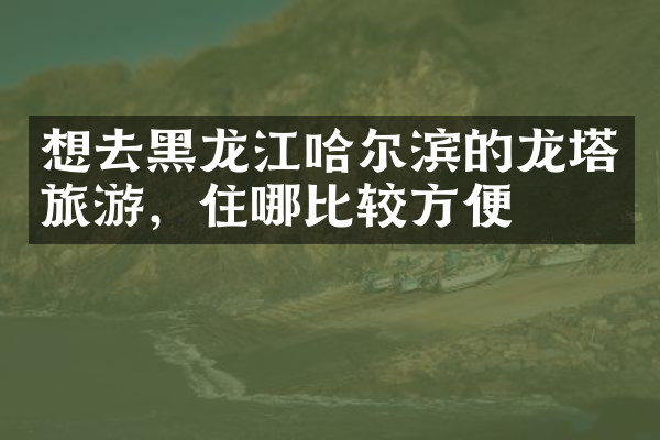 想去黑龙江哈尔滨的龙塔旅游，住哪比较方便