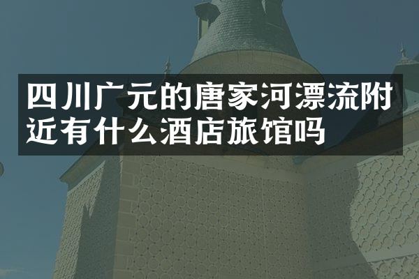 四川广元的唐家河漂流附近有什么酒店旅馆吗
