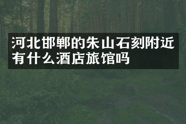 河北邯郸的朱山石刻附近有什么酒店旅馆吗
