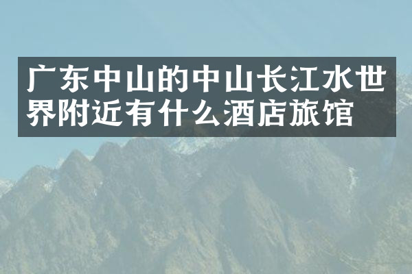 广东中山的中山长江水世界附近有什么酒店旅馆吗