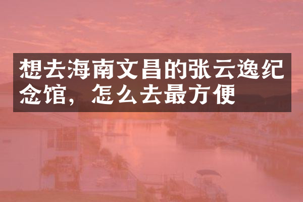 想去海南文昌的张云逸纪念馆，怎么去最方便