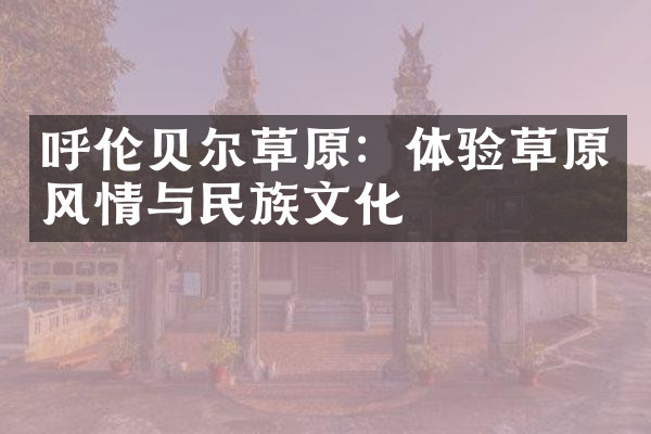 呼伦贝尔草原：体验草原风情与民族文化
