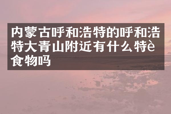 内蒙古呼和浩特的呼和浩特大青山附近有什么特色食物吗