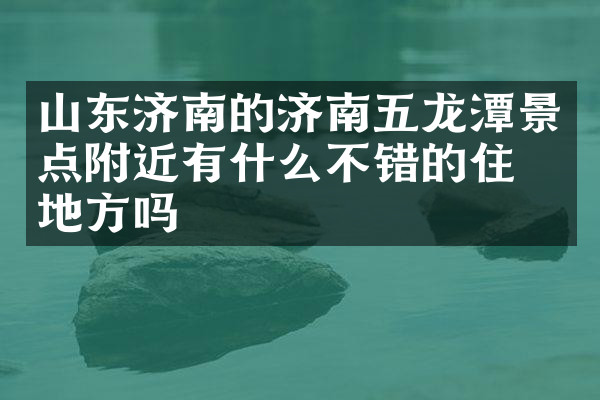 山东济南的济南五龙潭景点附近有什么不错的住的地方吗