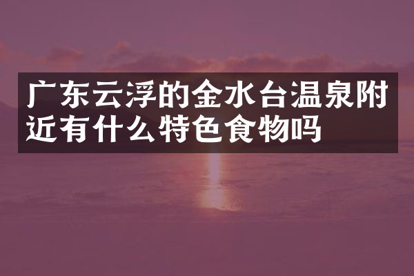 广东云浮的金水台温泉附近有什么特色食物吗