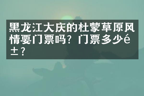 黑龙江大庆的杜蒙草原风情要门票吗？门票多少钱？