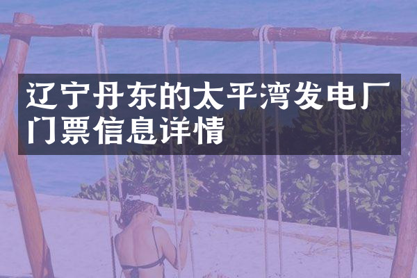 辽宁丹东的太平湾发电厂门票信息详情