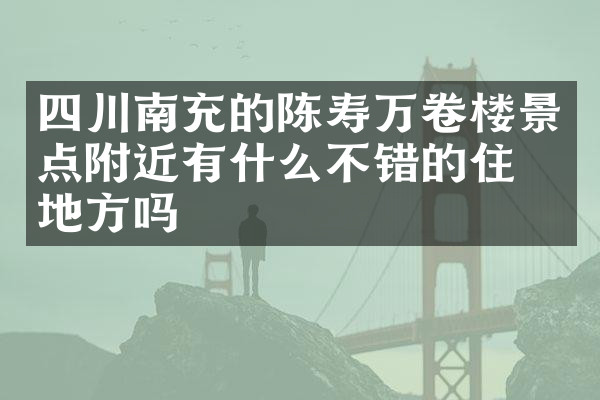 四川南充的陈寿万卷楼景点附近有什么不错的住的地方吗