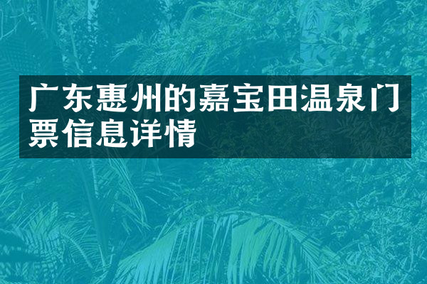 广东惠州的嘉宝田温泉门票信息详情