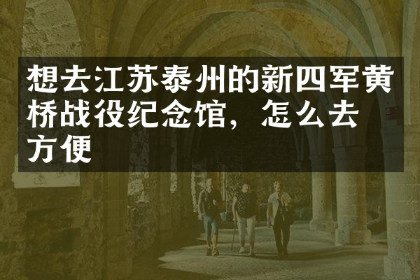 想去江苏泰州的新四军黄桥战役纪念馆，怎么去最方便