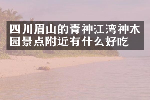 四川眉山的青神江湾神木园景点附近有什么好吃的