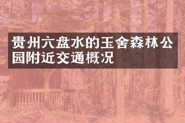 贵州六盘水的玉舍森林公园附近交通概况