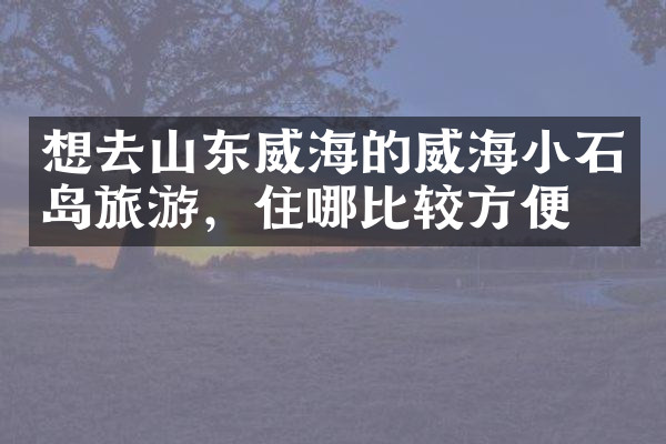 想去山东威海的威海小石岛旅游，住哪比较方便