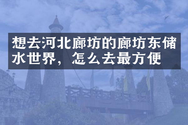 想去河北廊坊的廊坊东储水世界，怎么去最方便