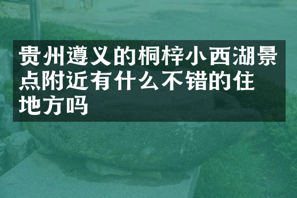 贵州遵义的桐梓小西湖景点附近有什么不错的住的地方吗