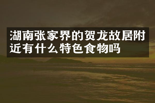 湖南张家界的贺龙故居附近有什么特色食物吗