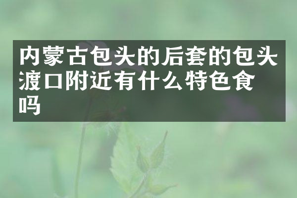 内蒙古包头的后套的包头渡口附近有什么特色食物吗