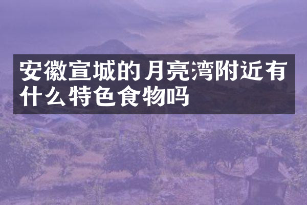 安徽宣城的月亮湾附近有什么特色食物吗