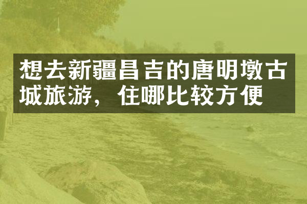 想去新疆昌吉的唐明墩古城旅游，住哪比较方便