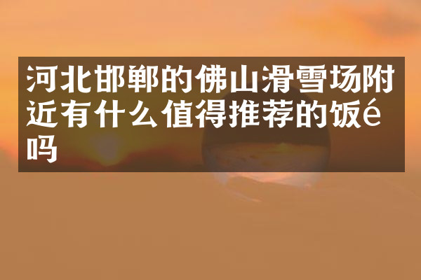 河北邯郸的佛山滑雪场附近有什么值得推荐的饭馆吗