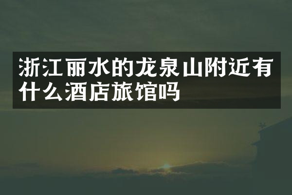 浙江丽水的龙泉山附近有什么酒店旅馆吗