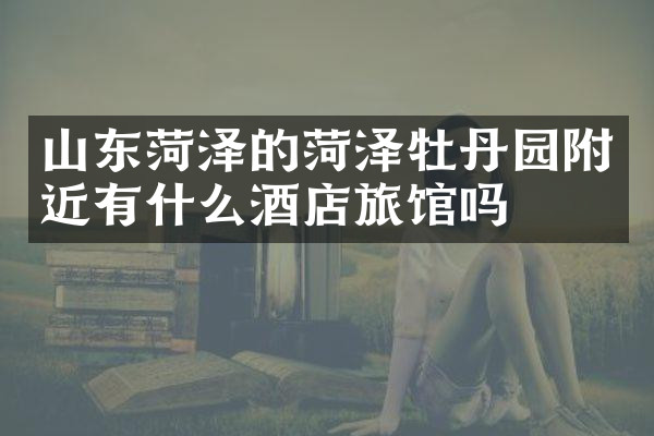 山东菏泽的菏泽牡丹园附近有什么酒店旅馆吗