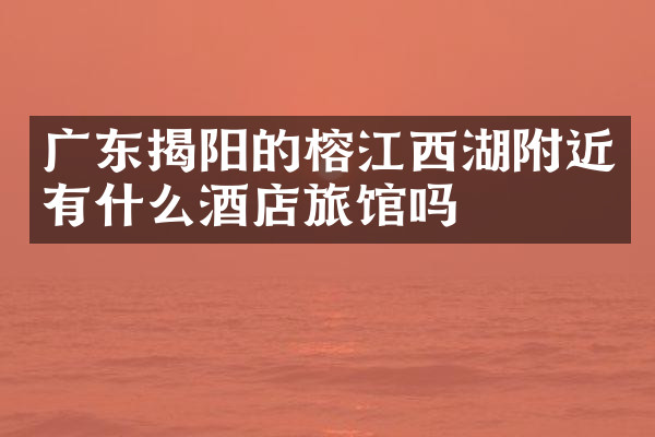 广东揭阳的榕江西湖附近有什么酒店旅馆吗
