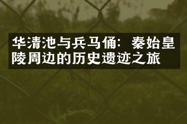 华清池与兵马俑：秦始皇陵周边的历史遗迹之旅