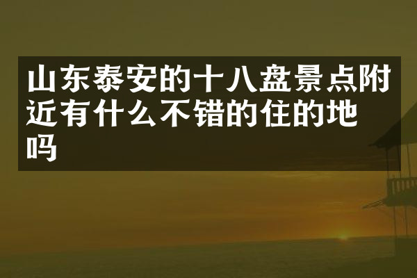 山东泰安的十八盘景点附近有什么不错的住的地方吗