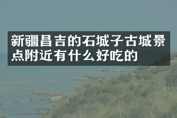 新疆昌吉的石城子古城景点附近有什么好吃的