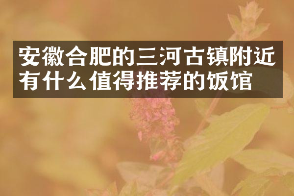 安徽合肥的三河古镇附近有什么值得推荐的饭馆吗