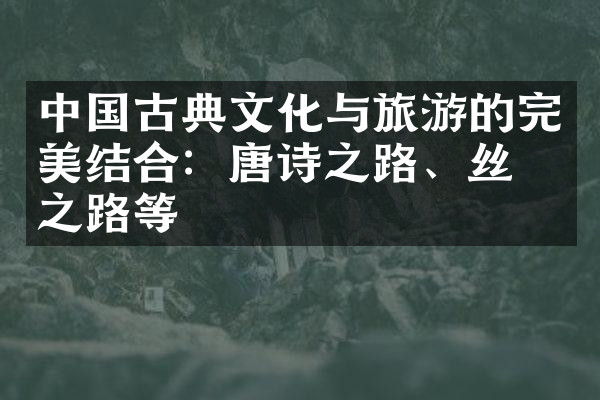 中国古典文化与旅游的完美结合：唐诗之路、丝绸之路等