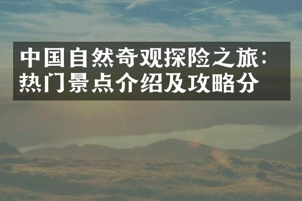 中国自然奇观探险之旅：热门景点介绍及攻略分享