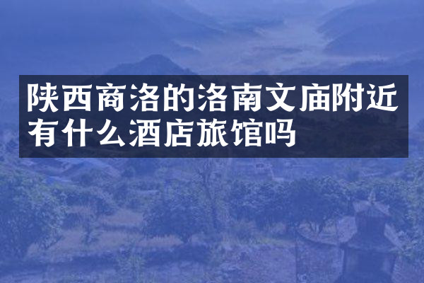 陕西商洛的洛南文庙附近有什么酒店旅馆吗