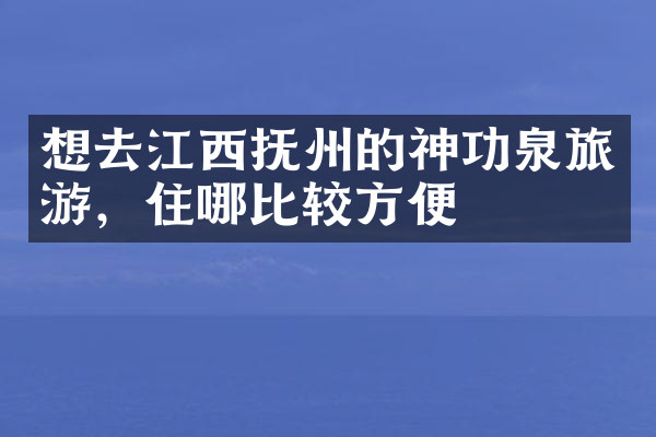 想去江西抚州的神功泉旅游，住哪比较方便