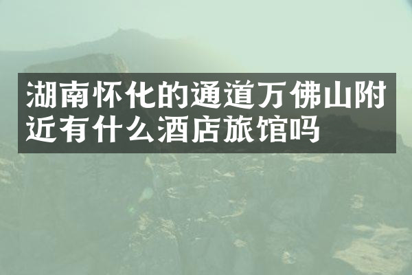湖南怀化的通道万佛山附近有什么酒店旅馆吗