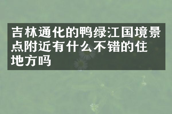 吉林通化的鸭绿江国境景点附近有什么不错的住的地方吗