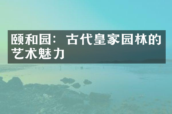颐和园：古代皇家园林的艺术魅力