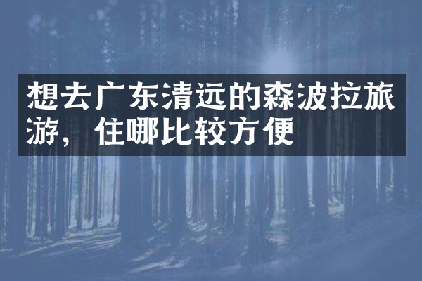 想去广东清远的森波拉旅游，住哪比较方便
