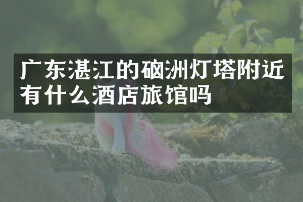 广东湛江的硇洲灯塔附近有什么酒店旅馆吗