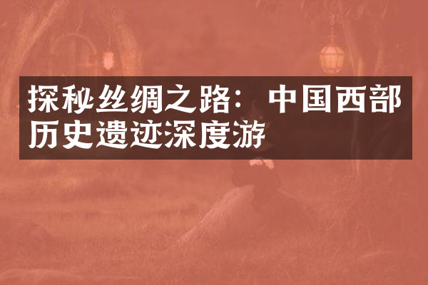 探秘丝绸之路：中国西部历史遗迹深度游