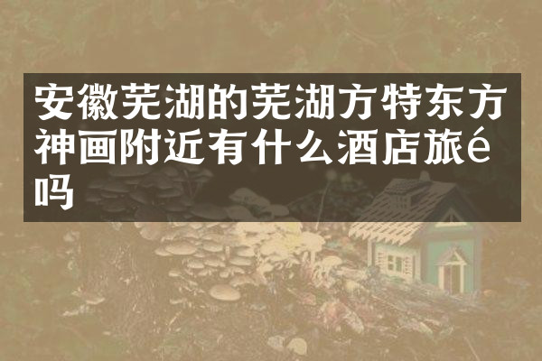 安徽芜湖的芜湖方特东方神画附近有什么酒店旅馆吗