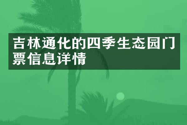 吉林通化的四季生态园门票信息详情