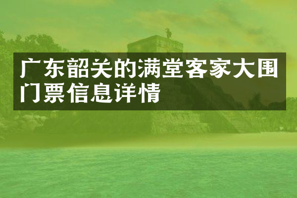 广东韶关的满堂客家大围门票信息详情