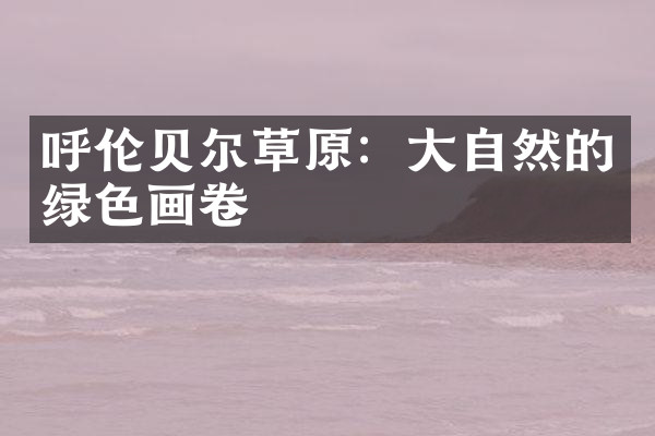 呼伦贝尔草原：大自然的绿色画卷