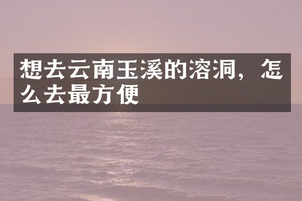 想去云南玉溪的溶洞，怎么去最方便