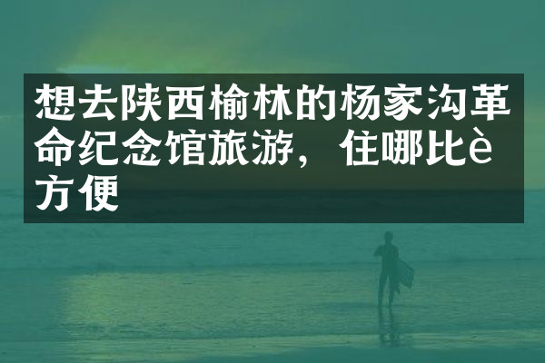 想去陕西榆林的杨家沟革命纪念馆旅游，住哪比较方便