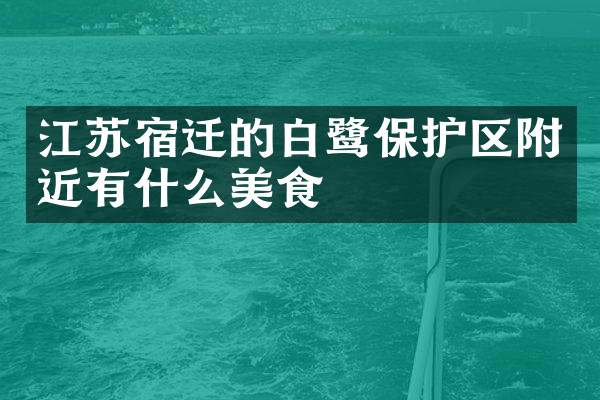 江苏宿迁的白鹭保护区附近有什么美食