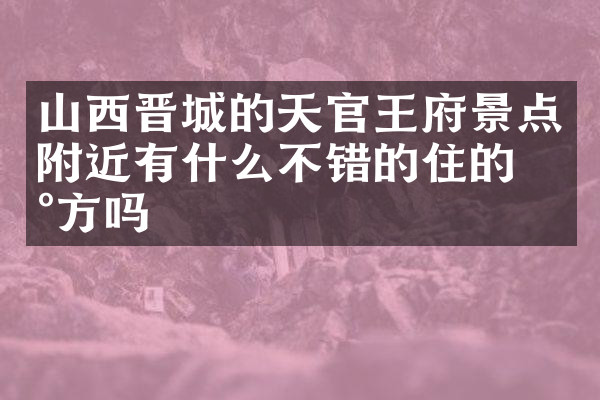 山西晋城的天官王府景点附近有什么不错的住的地方吗