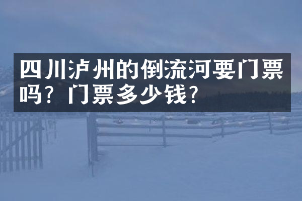 四川泸州的倒流河要门票吗？门票多少钱？